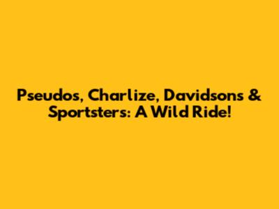 Pseudos, Charlize, Davidsons & Sportsters: A Wild Ride!