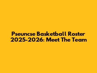 Pseuncse Basketball Roster 2025-2026: Meet The Team
