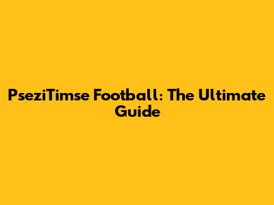 PseziTimse Football: The Ultimate Guide