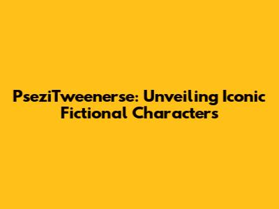 PseziTweenerse: Unveiling Iconic Fictional Characters