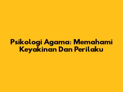 Psikologi Agama: Memahami Keyakinan Dan Perilaku