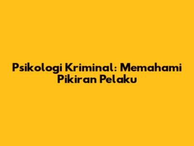 Psikologi Kriminal: Memahami Pikiran Pelaku