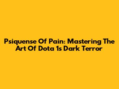 Psiquense Of Pain: Mastering The Art Of Dota 1's Dark Terror