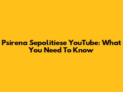 Psirena Sepolitiese YouTube: What You Need To Know
