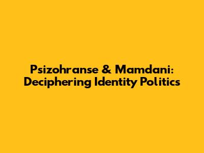 Psizohranse & Mamdani: Deciphering Identity Politics
