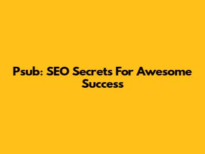 Psub: SEO Secrets For Awesome Success