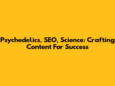 Psychedelics, SEO, Science: Crafting Content For Success
