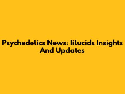 Psychedelics News: Iilucid's Insights And Updates