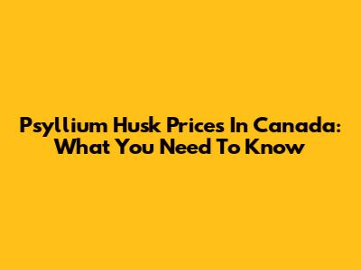Psyllium Husk Prices In Canada: What You Need To Know