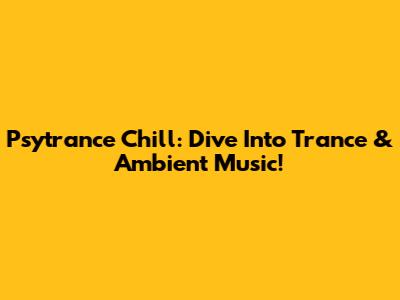Psytrance Chill: Dive Into Trance & Ambient Music!