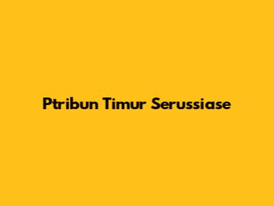 Ptribun Timur Serussiase