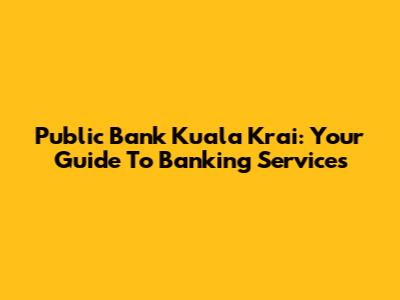Public Bank Kuala Krai: Your Guide To Banking Services