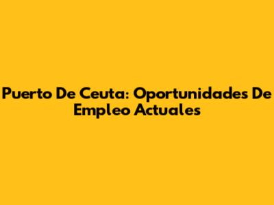Puerto De Ceuta: Oportunidades De Empleo Actuales