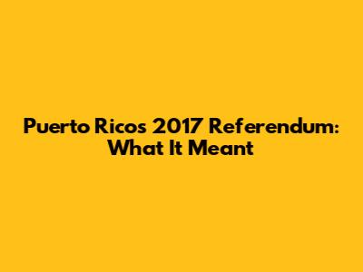 Puerto Rico's 2017 Referendum: What It Meant