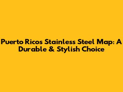 Puerto Rico's Stainless Steel Map: A Durable & Stylish Choice