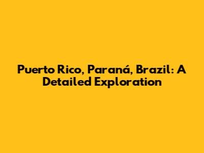 Puerto Rico, Paraná, Brazil: A Detailed Exploration