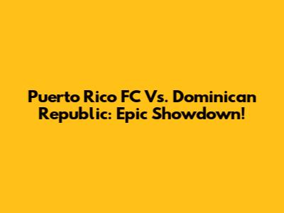 Puerto Rico FC Vs. Dominican Republic: Epic Showdown!