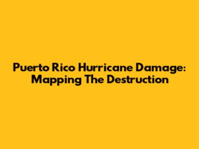 Puerto Rico Hurricane Damage: Mapping The Destruction