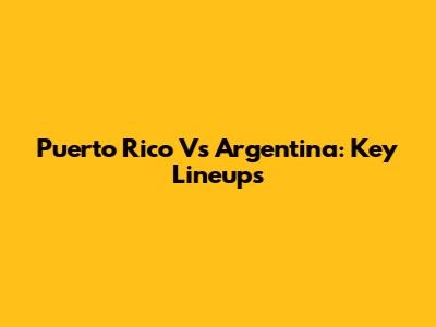 Puerto Rico Vs Argentina: Key Lineups
