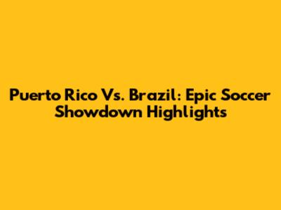 Puerto Rico Vs. Brazil: Epic Soccer Showdown Highlights