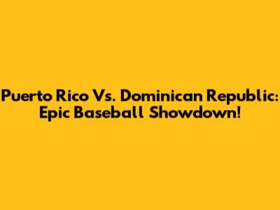 Puerto Rico Vs. Dominican Republic: Epic Baseball Showdown!