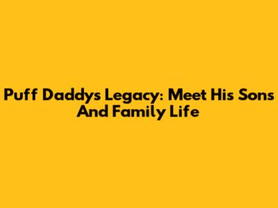 Puff Daddy's Legacy: Meet His Sons And Family Life