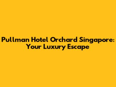 Pullman Hotel Orchard Singapore: Your Luxury Escape