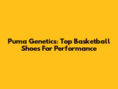 Puma Genetics: Top Basketball Shoes For Performance