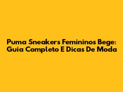 Puma Sneakers Femininos Bege: Guia Completo E Dicas De Moda
