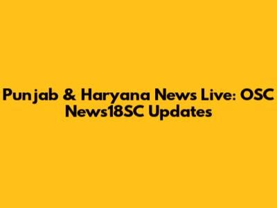 Punjab & Haryana News Live: OSC News18SC Updates