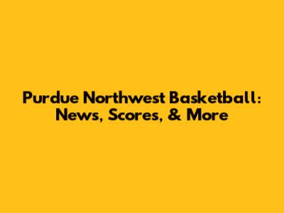 Purdue Northwest Basketball: News, Scores, & More