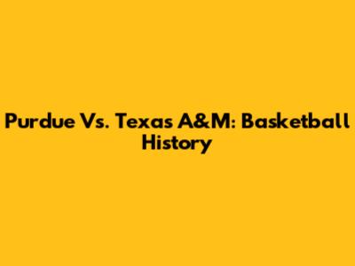 Purdue Vs. Texas A&M: Basketball History
