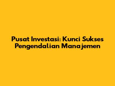 Pusat Investasi: Kunci Sukses Pengendalian Manajemen
