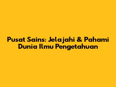 Pusat Sains: Jelajahi & Pahami Dunia Ilmu Pengetahuan