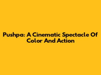 Pushpa: A Cinematic Spectacle Of Color And Action