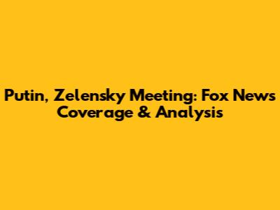 Putin, Zelensky Meeting: Fox News' Coverage & Analysis