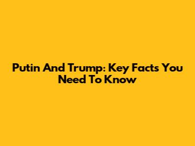 Putin And Trump: Key Facts You Need To Know