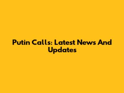 Putin Calls: Latest News And Updates