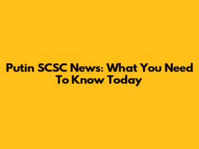 Putin SCSC News: What You Need To Know Today