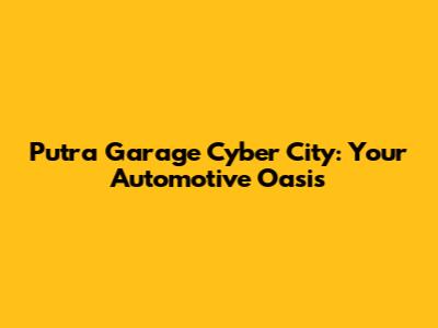 Putra Garage Cyber City: Your Automotive Oasis