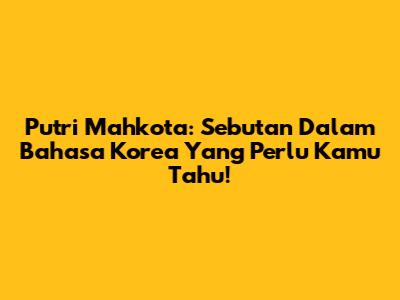 Putri Mahkota: Sebutan Dalam Bahasa Korea Yang Perlu Kamu Tahu!