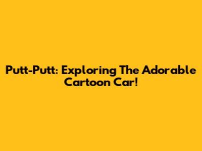 Putt-Putt: Exploring The Adorable Cartoon Car!