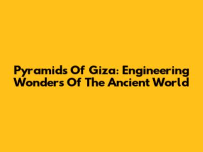 Pyramids Of Giza: Engineering Wonders Of The Ancient World