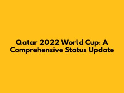 Qatar 2022 World Cup: A Comprehensive Status Update