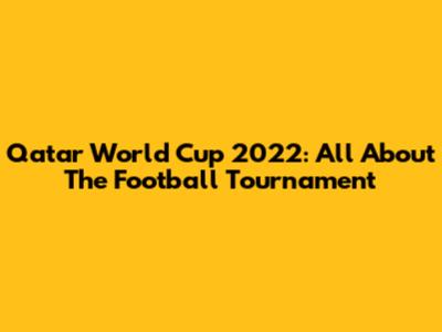 Qatar World Cup 2022: All About The Football Tournament