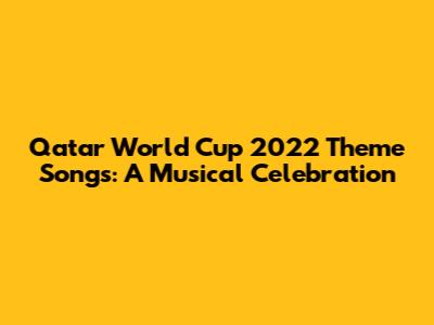 Qatar World Cup 2022 Theme Songs: A Musical Celebration