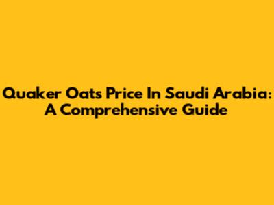 Quaker Oats Price In Saudi Arabia: A Comprehensive Guide