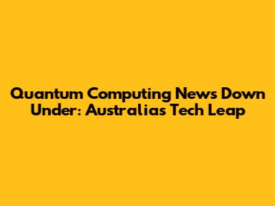 Quantum Computing News Down Under: Australia's Tech Leap
