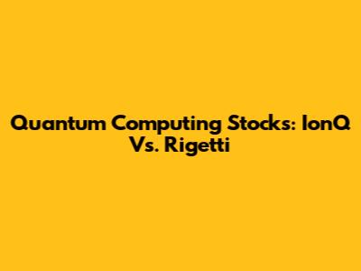 Quantum Computing Stocks: IonQ Vs. Rigetti