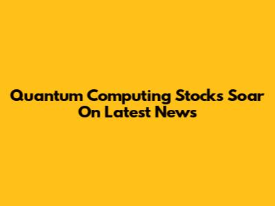 Quantum Computing Stocks Soar On Latest News